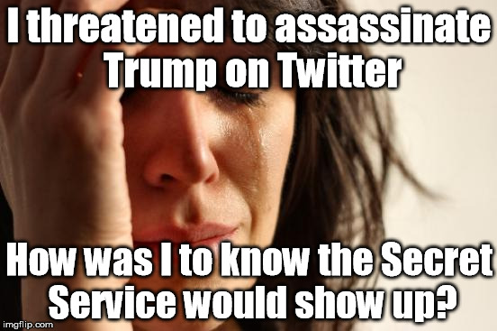 First World Problems Meme | I threatened to assassinate Trump on Twitter; How was I to know the Secret Service would show up? | image tagged in memes,first world problems | made w/ Imgflip meme maker