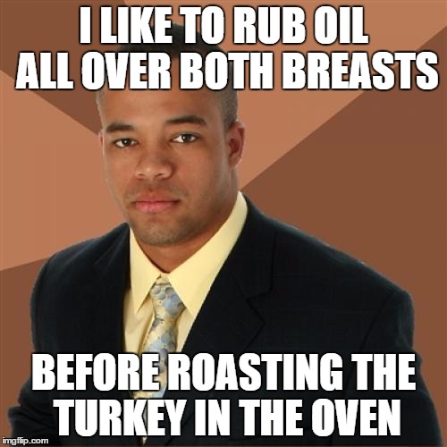 Successful Black Man Meme | I LIKE TO RUB OIL ALL OVER BOTH BREASTS; BEFORE ROASTING THE TURKEY IN THE OVEN | image tagged in memes,successful black man,thanksgiving,turkey,holidays | made w/ Imgflip meme maker
