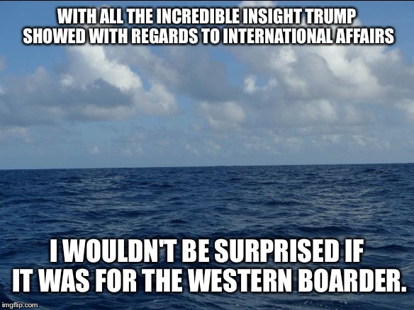 WITH ALL THE INCREDIBLE INSIGHT TRUMP SHOWED WITH REGARDS TO INTERNATIONAL AFFAIRS I WOULDN'T BE SURPRISED IF IT WAS FOR THE WESTERN BOARDER | made w/ Imgflip meme maker