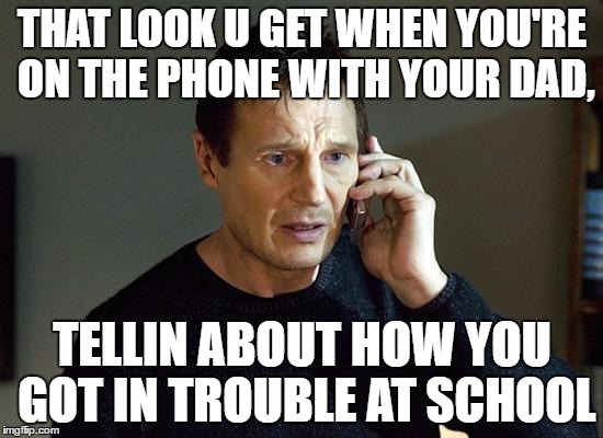 Liam Neeson Taken 2 | THAT LOOK U GET WHEN YOU'RE ON THE PHONE WITH YOUR DAD, TELLIN ABOUT HOW YOU GOT IN TROUBLE AT SCHOOL | image tagged in lol,relatable,epic,haha | made w/ Imgflip meme maker