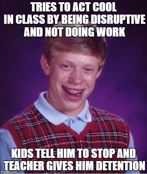 Bad Luck Brian Meme | TRIES TO ACT COOL IN CLASS BY BEING DISRUPTIVE AND NOT DOING WORK; KIDS TELL HIM TO STOP AND TEACHER GIVES HIM DETENTION | image tagged in memes,bad luck brian | made w/ Imgflip meme maker