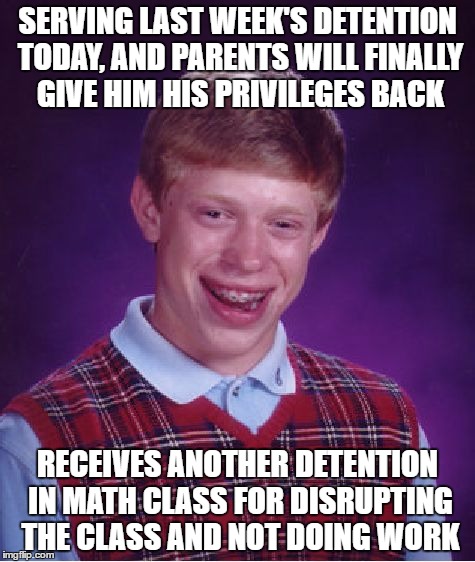 Bad Luck Brian | SERVING LAST WEEK'S DETENTION TODAY, AND PARENTS WILL FINALLY GIVE HIM HIS PRIVILEGES BACK; RECEIVES ANOTHER DETENTION IN MATH CLASS FOR DISRUPTING THE CLASS AND NOT DOING WORK | image tagged in memes,bad luck brian | made w/ Imgflip meme maker