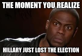 Kevin Hart | THE MOMENT YOU REALIZE; HILLARY JUST LOST THE ELECTION | image tagged in memes,kevin hart the hell | made w/ Imgflip meme maker