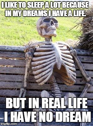 Waiting Skeleton Meme | I LIKE TO SLEEP A LOT BECAUSE IN MY DREAMS I HAVE A LIFE. BUT IN REAL LIFE I HAVE NO DREAM | image tagged in memes,waiting skeleton | made w/ Imgflip meme maker