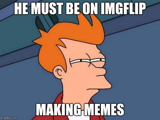 Futurama Fry Meme | HE MUST BE ON IMGFLIP MAKING MEMES | image tagged in memes,futurama fry | made w/ Imgflip meme maker