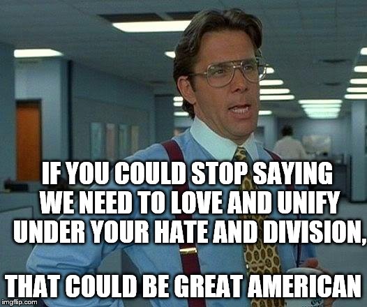 That Would Be Great | IF YOU COULD STOP SAYING WE NEED TO LOVE AND UNIFY UNDER YOUR HATE AND DIVISION, THAT COULD BE GREAT AMERICAN | image tagged in memes,that would be great | made w/ Imgflip meme maker