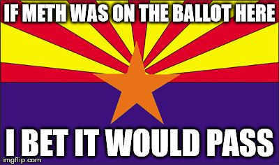 Arizona Rigged | IF METH WAS ON THE BALLOT HERE; I BET IT WOULD PASS | image tagged in arizona rigged | made w/ Imgflip meme maker