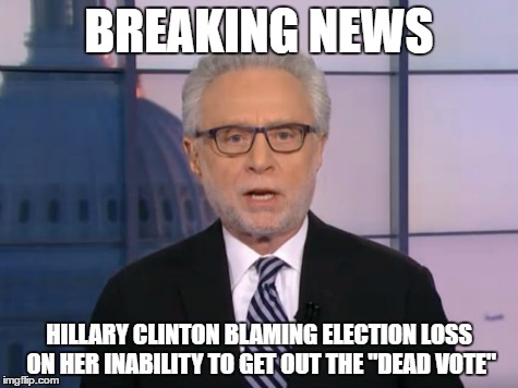 Wolf Blitzer | BREAKING NEWS; HILLARY CLINTON BLAMING ELECTION LOSS ON HER INABILITY TO GET OUT THE "DEAD VOTE" | image tagged in wolf blitzer | made w/ Imgflip meme maker