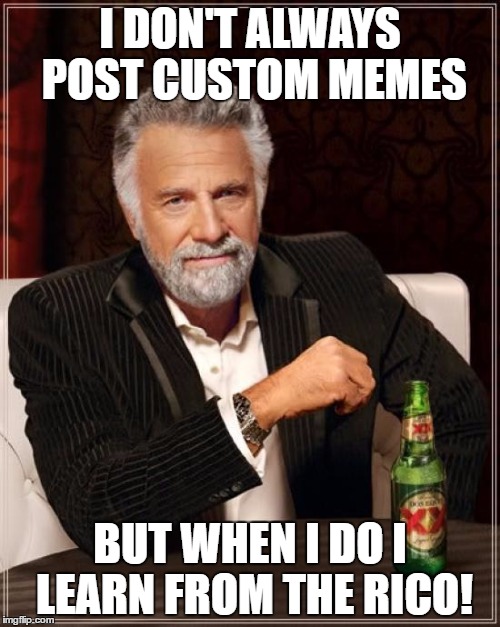 The Most Interesting Man In The World Meme | I DON'T ALWAYS POST CUSTOM MEMES; BUT WHEN I DO I LEARN FROM THE RICO! | image tagged in memes,the most interesting man in the world | made w/ Imgflip meme maker