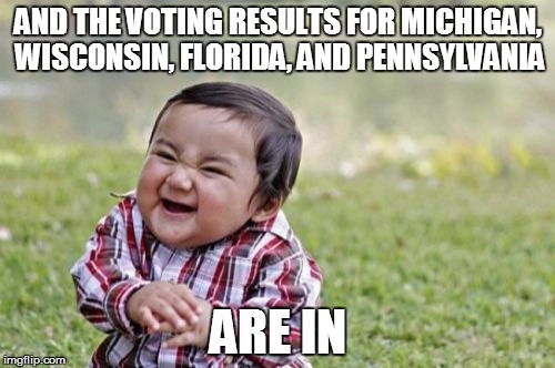 Evil Toddler Meme | AND THE VOTING RESULTS FOR MICHIGAN, WISCONSIN, FLORIDA, AND PENNSYLVANIA; ARE IN | image tagged in memes,evil toddler | made w/ Imgflip meme maker