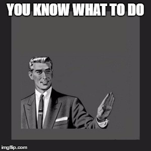 Kill Yourself Guy | YOU KNOW WHAT TO DO | image tagged in memes,kill yourself guy | made w/ Imgflip meme maker