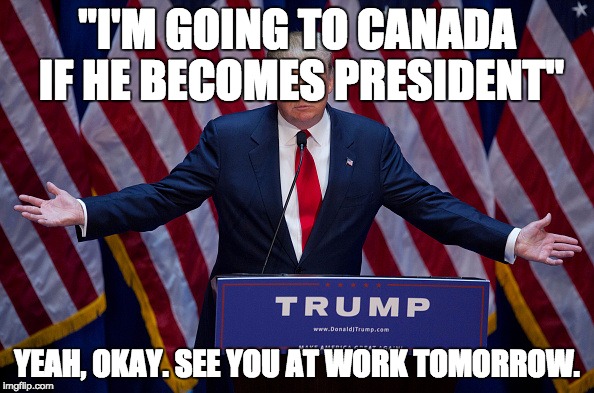 Donald Trump | "I'M GOING TO CANADA IF HE BECOMES PRESIDENT"; YEAH, OKAY. SEE YOU AT WORK TOMORROW. | image tagged in donald trump | made w/ Imgflip meme maker
