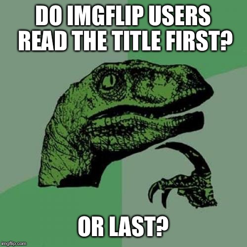 Just curious... | DO IMGFLIP USERS READ THE TITLE FIRST? OR LAST? | image tagged in memes,philosoraptor | made w/ Imgflip meme maker