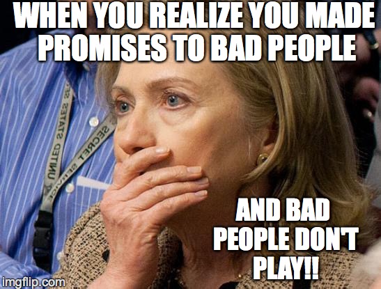 Hillary Scared | WHEN YOU REALIZE YOU MADE PROMISES TO BAD PEOPLE; AND BAD PEOPLE DON'T PLAY!! | image tagged in hillary scared | made w/ Imgflip meme maker