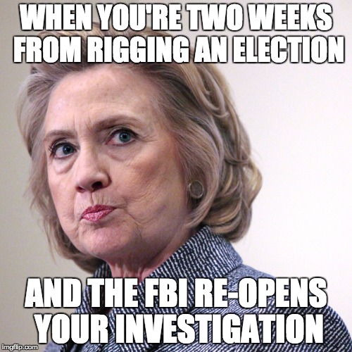hillary clinton pissed | WHEN YOU'RE TWO WEEKS FROM RIGGING AN ELECTION; AND THE FBI RE-OPENS YOUR INVESTIGATION | image tagged in hillary clinton pissed | made w/ Imgflip meme maker