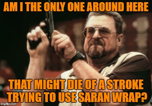 Am I The Only One Around Here Meme | AM I THE ONLY ONE AROUND HERE; THAT MIGHT DIE OF A STROKE TRYING TO USE SARAN WRAP? | image tagged in memes,am i the only one around here | made w/ Imgflip meme maker