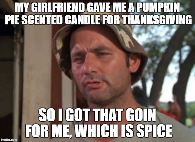 So I Got That Goin For Me Which Is Nice | MY GIRLFRIEND GAVE ME A PUMPKIN PIE SCENTED CANDLE FOR THANKSGIVING; SO I GOT THAT GOIN FOR ME, WHICH IS SPICE | image tagged in memes,so i got that goin for me which is nice | made w/ Imgflip meme maker