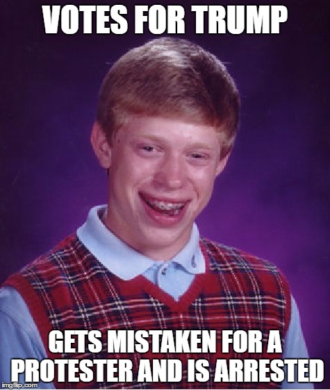 Bad Luck Brian Meme | VOTES FOR TRUMP; GETS MISTAKEN FOR A PROTESTER AND IS ARRESTED | image tagged in memes,bad luck brian | made w/ Imgflip meme maker