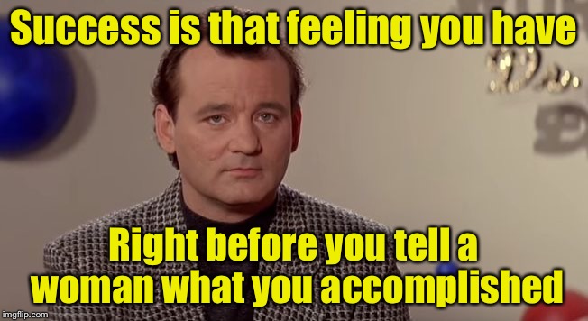 Success | Success is that feeling you have; Right before you tell a woman what you accomplished | image tagged in bummer,success | made w/ Imgflip meme maker