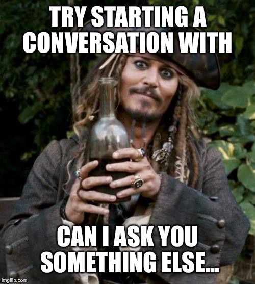 jack sparrow rum | TRY STARTING A CONVERSATION WITH CAN I ASK YOU SOMETHING ELSE... | image tagged in jack sparrow rum | made w/ Imgflip meme maker
