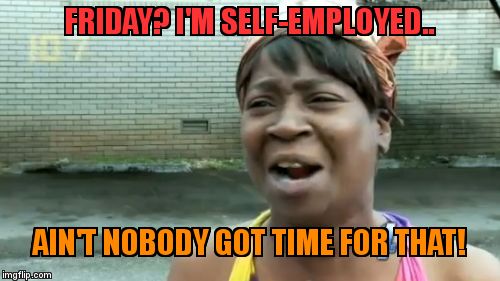 Ain't Nobody Got Time For That | FRIDAY? I'M SELF-EMPLOYED.. AIN'T NOBODY GOT TIME FOR THAT! | image tagged in memes,aint nobody got time for that | made w/ Imgflip meme maker