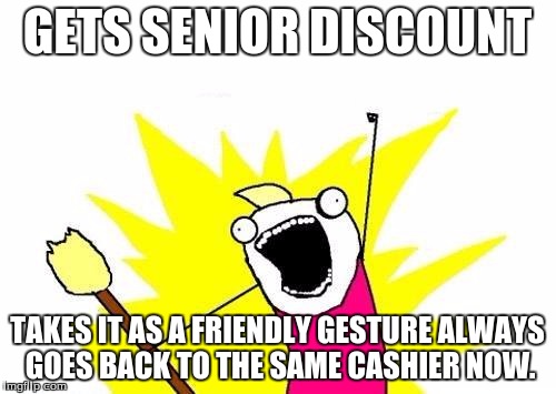 X All The Y Meme | GETS SENIOR DISCOUNT TAKES IT AS A FRIENDLY GESTURE
ALWAYS GOES BACK TO THE SAME CASHIER NOW. | image tagged in memes,x all the y | made w/ Imgflip meme maker