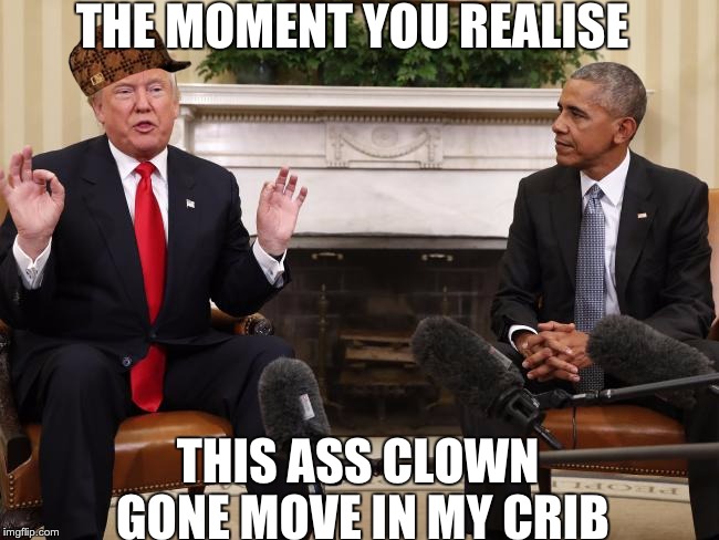 TRUMP AND OBAMA | THE MOMENT YOU REALISE; THIS ASS CLOWN GONE MOVE IN MY CRIB | image tagged in trump and obama,scumbag | made w/ Imgflip meme maker