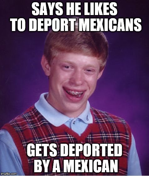 Bad Luck Brian | SAYS HE LIKES TO DEPORT MEXICANS; GETS DEPORTED BY A MEXICAN | image tagged in memes,bad luck brian | made w/ Imgflip meme maker