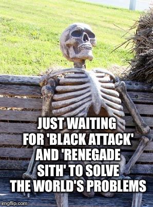 Waiting Skeleton Meme | JUST WAITING FOR 'BLACK ATTACK' AND 'RENEGADE SITH' TO SOLVE THE WORLD'S PROBLEMS | image tagged in memes,waiting skeleton | made w/ Imgflip meme maker