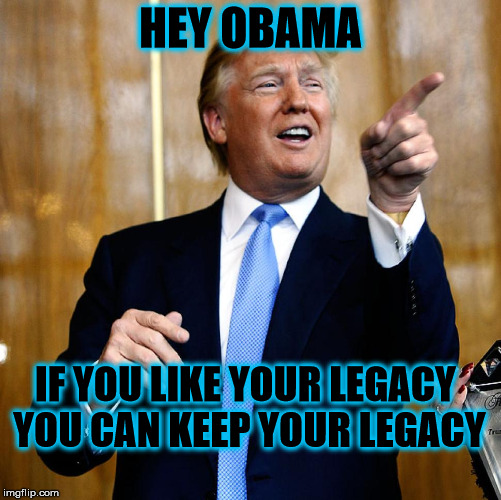Donald Trump | HEY OBAMA; IF YOU LIKE YOUR LEGACY YOU CAN KEEP YOUR LEGACY | image tagged in donald trump,obama | made w/ Imgflip meme maker