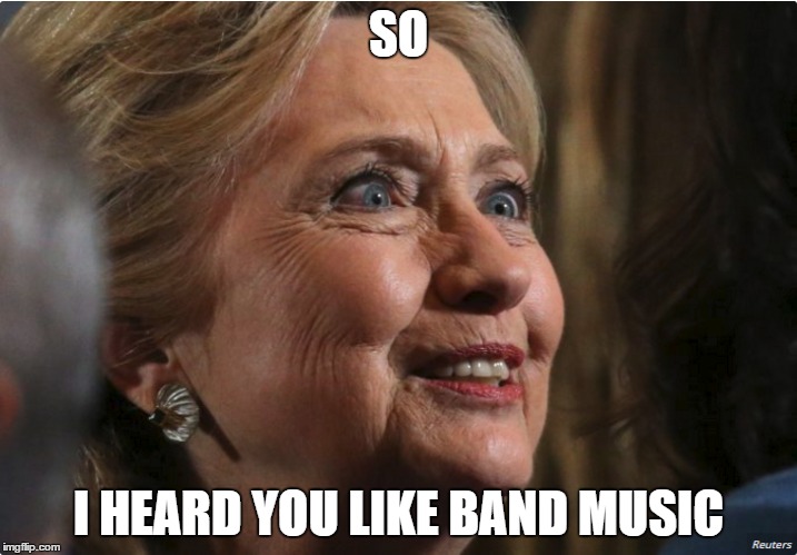 band music | SO; I HEARD YOU LIKE BAND MUSIC | image tagged in band music,memes,hillary clinton,creepy | made w/ Imgflip meme maker