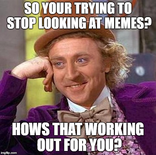 Creepy Condescending Wonka Meme | SO YOUR TRYING TO STOP LOOKING AT MEMES? HOWS THAT WORKING OUT FOR YOU? | image tagged in memes,creepy condescending wonka | made w/ Imgflip meme maker