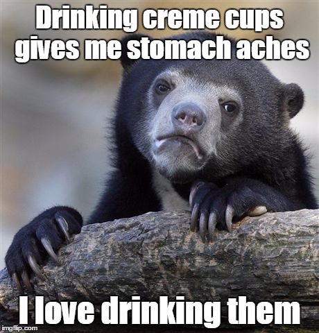 Confession Bear Meme | Drinking creme cups gives me stomach aches I love drinking them | image tagged in memes,confession bear | made w/ Imgflip meme maker