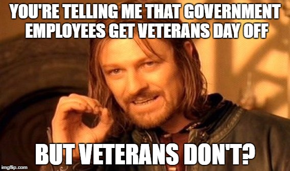 One Does Not Simply Meme | YOU'RE TELLING ME THAT GOVERNMENT EMPLOYEES GET VETERANS DAY OFF; BUT VETERANS DON'T? | image tagged in memes,one does not simply | made w/ Imgflip meme maker