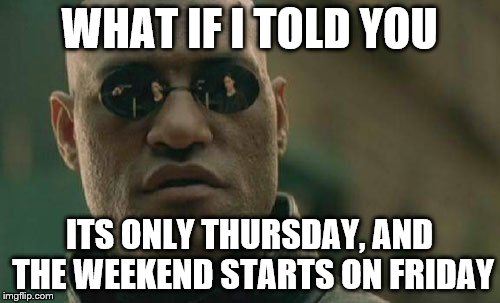 Matrix Morpheus Meme | WHAT IF I TOLD YOU ITS ONLY THURSDAY, AND THE WEEKEND STARTS ON FRIDAY | image tagged in memes,matrix morpheus | made w/ Imgflip meme maker