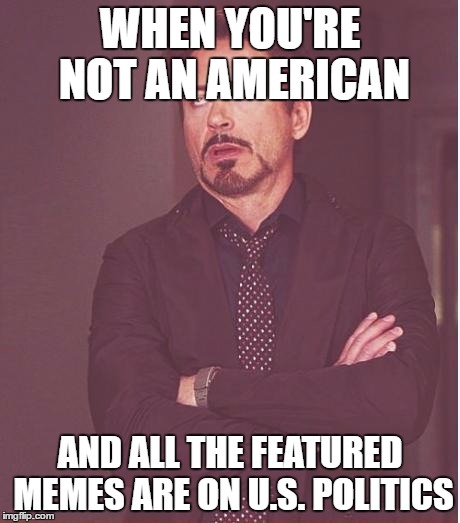 I'm an american but I'm pretty sure this is how it feels | WHEN YOU'RE NOT AN AMERICAN; AND ALL THE FEATURED MEMES ARE ON U.S. POLITICS | image tagged in memes,face you make robert downey jr,funny memes,true,election 2016,politics | made w/ Imgflip meme maker