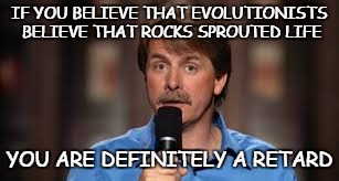 Foxworthy | IF YOU BELIEVE THAT EVOLUTIONISTS BELIEVE THAT ROCKS SPROUTED LIFE; YOU ARE DEFINITELY A RETARD | image tagged in foxworthy | made w/ Imgflip meme maker