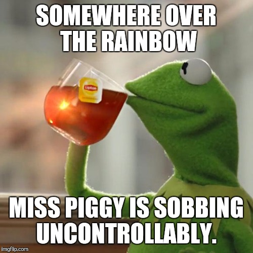 But That's None Of My Business | SOMEWHERE OVER THE RAINBOW; MISS PIGGY IS SOBBING UNCONTROLLABLY. | image tagged in memes,but thats none of my business,kermit the frog | made w/ Imgflip meme maker