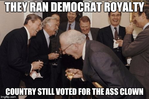 Laughing Men In Suits Meme | THEY RAN DEMOCRAT ROYALTY; COUNTRY STILL VOTED FOR THE ASS CLOWN | image tagged in memes,laughing men in suits | made w/ Imgflip meme maker
