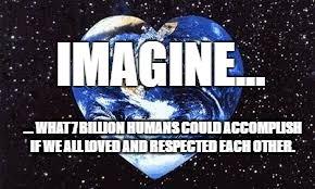 Love Earth | IMAGINE... ... WHAT 7 BILLION HUMANS COULD ACCOMPLISH IF WE ALL LOVED AND RESPECTED EACH OTHER. | image tagged in love earth | made w/ Imgflip meme maker