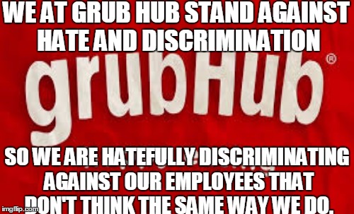What irony | WE AT GRUB HUB STAND AGAINST HATE AND DISCRIMINATION; SO WE ARE HATEFULLY DISCRIMINATING AGAINST OUR EMPLOYEES THAT DON'T THINK THE SAME WAY WE DO. | image tagged in grub hub,discrimination,liberals | made w/ Imgflip meme maker