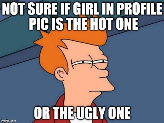story of my life | NOT SURE IF GIRL IN PROFILE PIC IS THE HOT ONE; OR THE UGLY ONE | image tagged in memes,futurama fry,profile picture | made w/ Imgflip meme maker