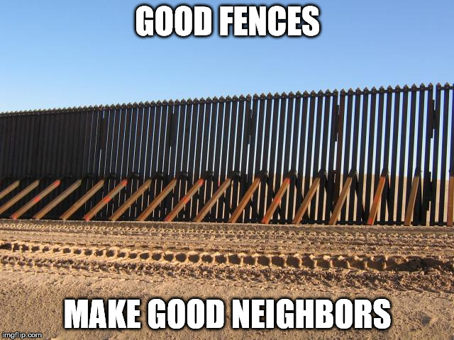 Secure the Border | GOOD FENCES; MAKE GOOD NEIGHBORS | image tagged in fence,neighbor | made w/ Imgflip meme maker