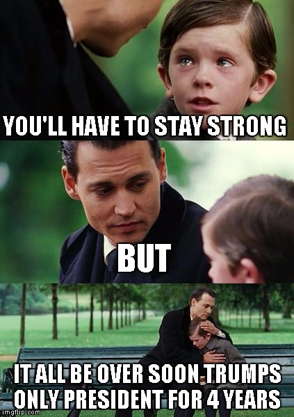 Finding Neverland | YOU'LL HAVE TO STAY STRONG; BUT; IT ALL BE OVER SOON TRUMPS ONLY PRESIDENT FOR 4 YEARS | image tagged in memes,finding neverland | made w/ Imgflip meme maker