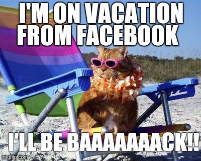 Vacation time | I'M ON VACATION; FROM FACEBOOK; I'LL BE BAAAAAAACK!! | image tagged in vacation time | made w/ Imgflip meme maker