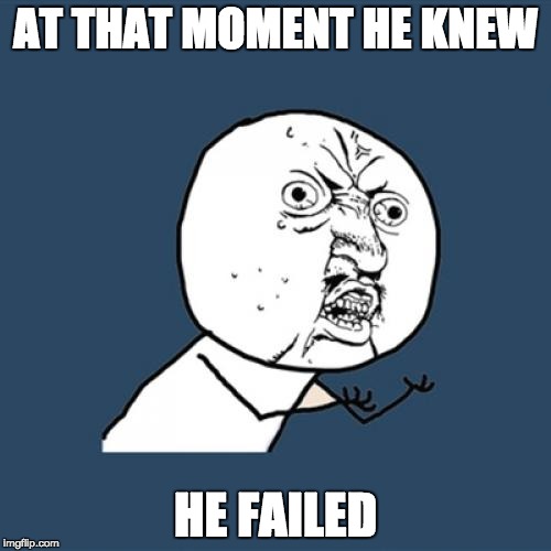 Y U No | AT THAT MOMENT HE KNEW; HE FAILED | image tagged in memes,y u no | made w/ Imgflip meme maker