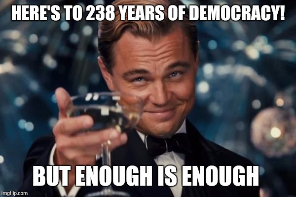 Leonardo Dicaprio Cheers Meme | HERE'S TO 238 YEARS OF DEMOCRACY! BUT ENOUGH IS ENOUGH | image tagged in memes,leonardo dicaprio cheers | made w/ Imgflip meme maker