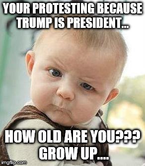 Confused Baby | YOUR PROTESTING BECAUSE TRUMP IS PRESIDENT... HOW OLD ARE YOU??? GROW UP.... | image tagged in confused baby | made w/ Imgflip meme maker