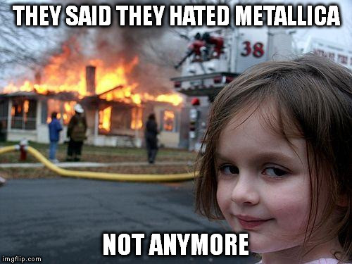 Disaster Girl Meme | THEY SAID THEY HATED METALLICA; NOT ANYMORE | image tagged in memes,disaster girl | made w/ Imgflip meme maker