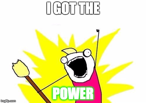 X All The Y | I GOT THE; POWER | image tagged in memes,x all the y | made w/ Imgflip meme maker